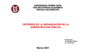 UNIVERSIDAD FERMIN TORO
VICE-RECTORADO ACADÉMICO
ESCUELA DE DERECHO
CRITERIOS DE LA ORGANIZACIÓN DE LA
ADMINSTRACION PUBLICA
Participante:
VALENTINA PEREZ
C.I.: 29.997.691
Marzo 2021
 