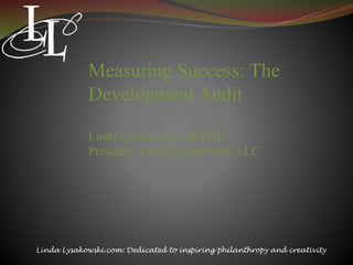 Measuring Success: The
Development Audit
Linda Lysakowski, ACFRE
President, Linda Lysakowski, LLC
Linda Lysakowski.com: Dedicated to inspiring philanthropy and creativity
 