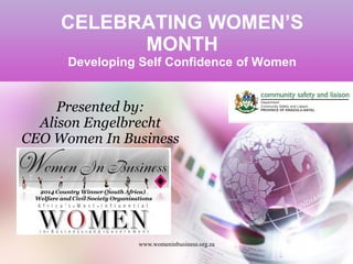 CELEBRATING WOMEN’S
MONTH
Developing Self Confidence of Women
www.womeninbusiness.org.za
Presented by:
Alison Engelbrecht
CEO Women In Business
 