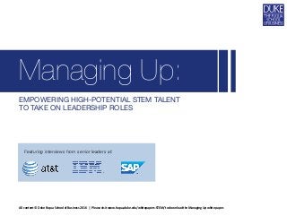 EMPOWERING HIGH-POTENTIAL STEM TALENT
TO TAKE ON LEADERSHIP ROLES
Managing Up:
Featuring interviews from senior leaders at:
All content © Duke Fuqua School of Business 2016 | Please visit www.fuqua.duke.edu/whitepapers-STEM/ to download the Managing Up white paper.
 