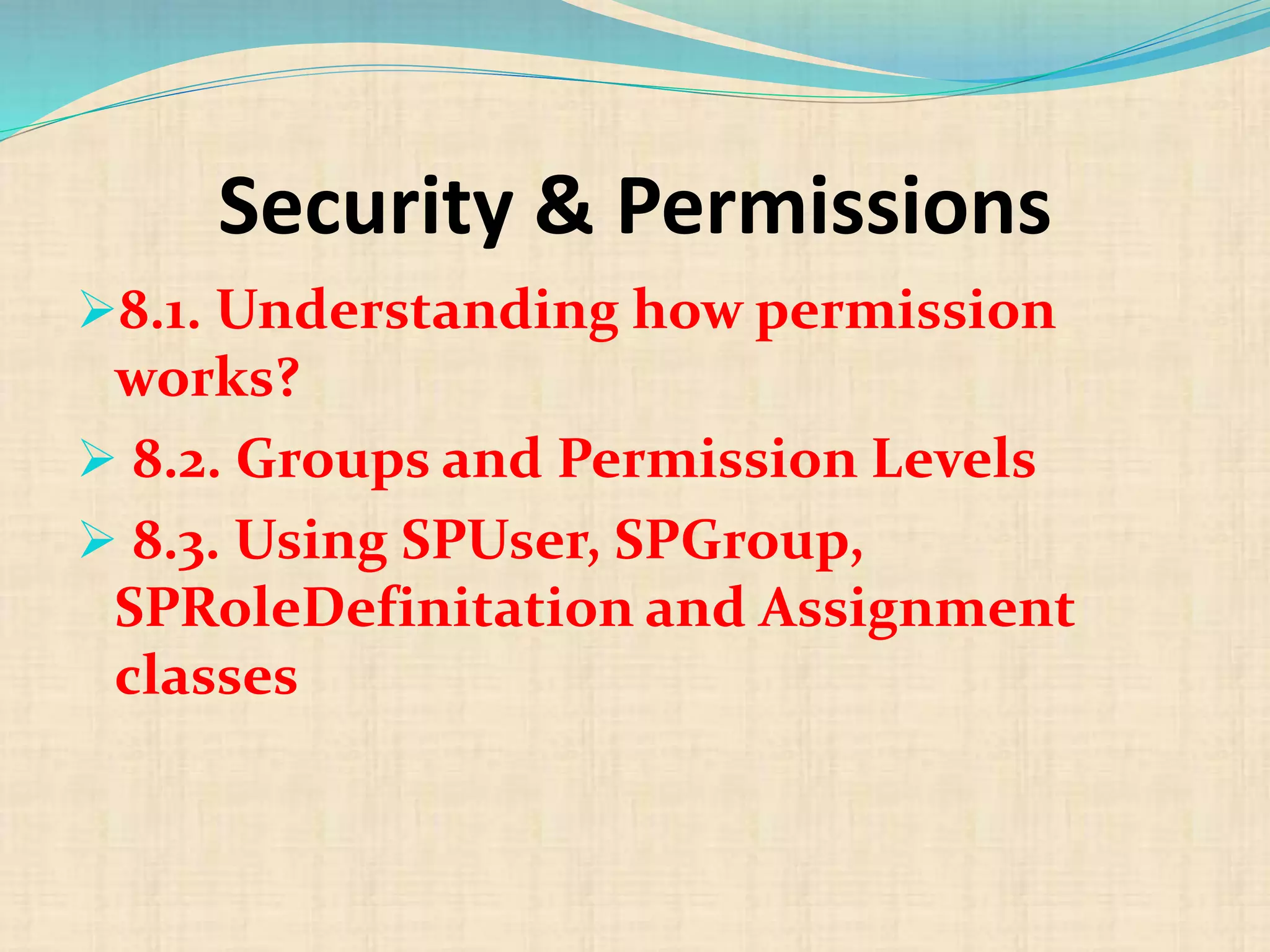 Security & Permissions
8.1. Understanding how permission
works?
 8.2. Groups and Permission Levels
 8.3. Using SPUser, SPGroup,
SPRoleDefinitation and Assignment
classes
 