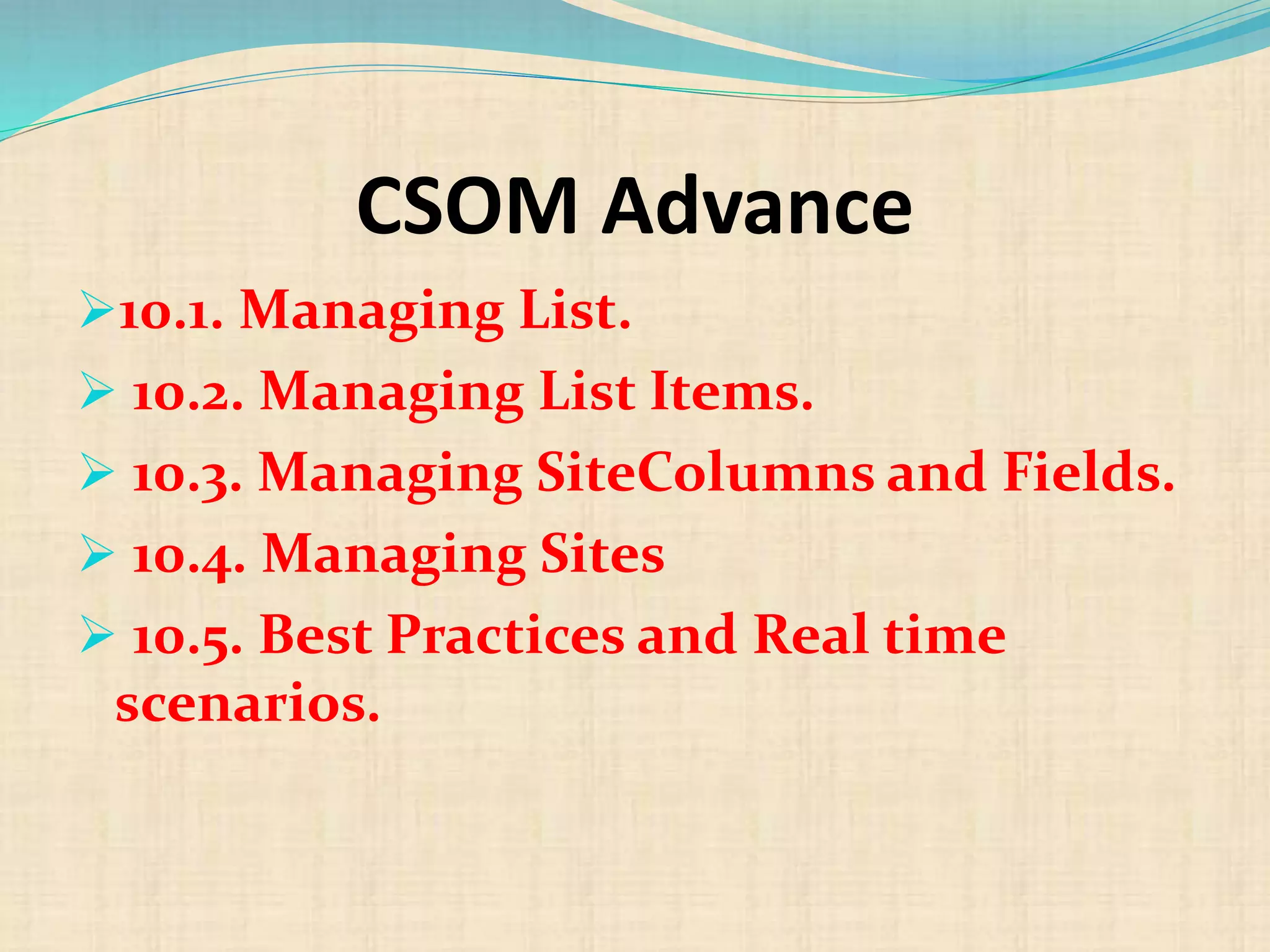 CSOM Advance
10.1. Managing List.
 10.2. Managing List Items.
 10.3. Managing SiteColumns and Fields.
 10.4. Managing Sites
 10.5. Best Practices and Real time
scenarios.
 