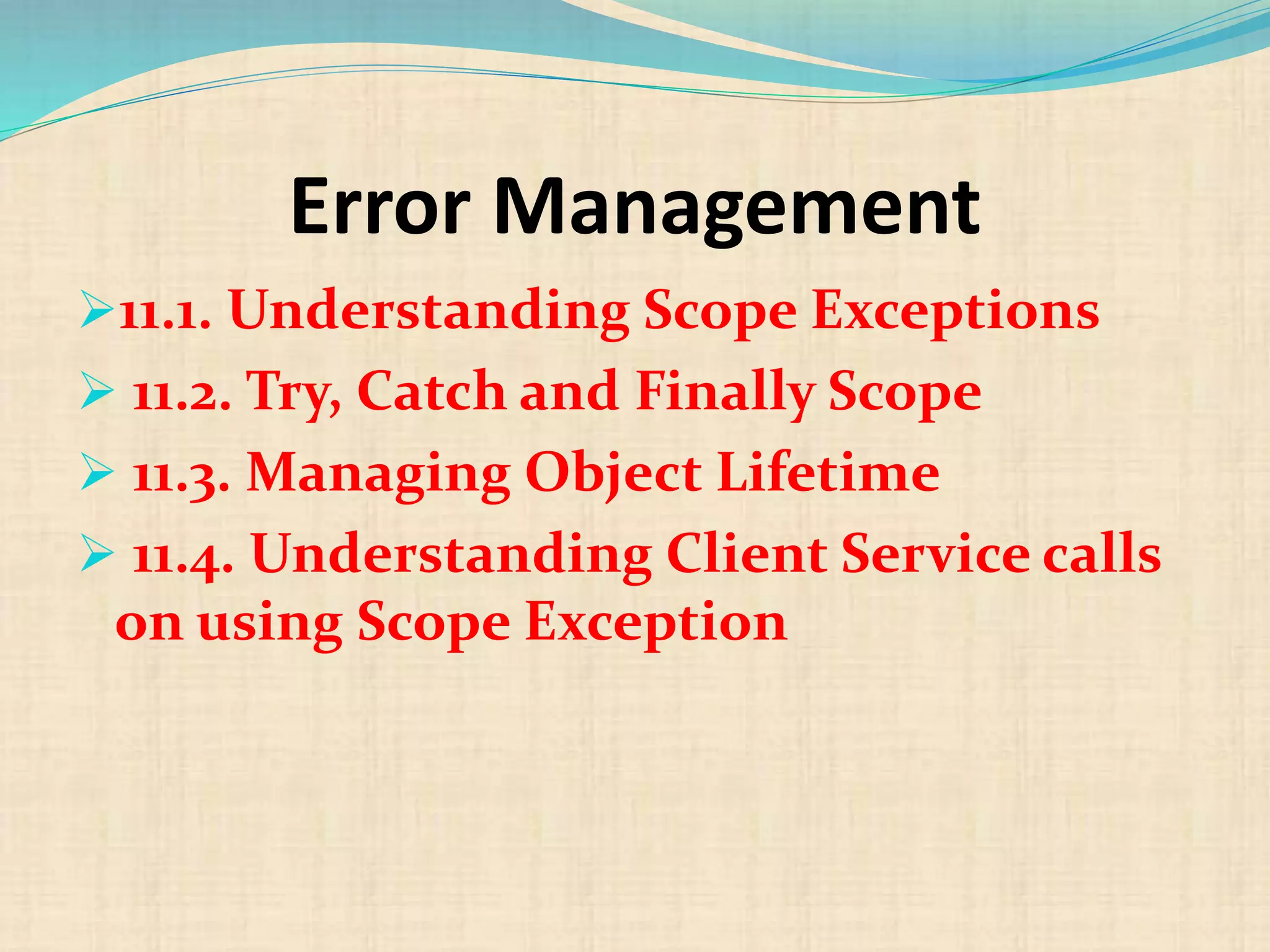 Error Management
11.1. Understanding Scope Exceptions
 11.2. Try, Catch and Finally Scope
 11.3. Managing Object Lifetime
 11.4. Understanding Client Service calls
on using Scope Exception
 