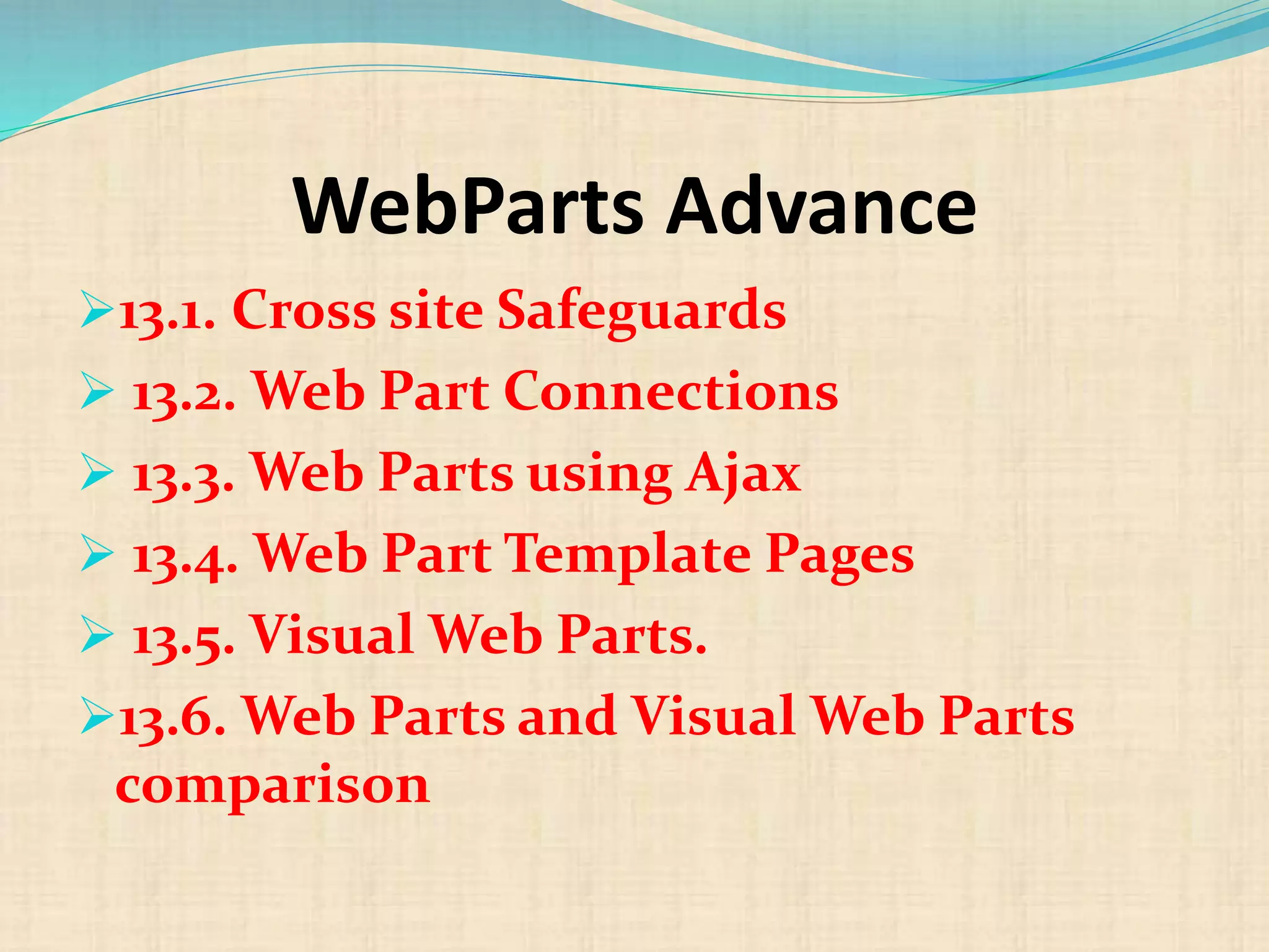 WebParts Advance
13.1. Cross site Safeguards
 13.2. Web Part Connections
 13.3. Web Parts using Ajax
 13.4. Web Part Template Pages
 13.5. Visual Web Parts.
13.6. Web Parts and Visual Web Parts
comparison
 