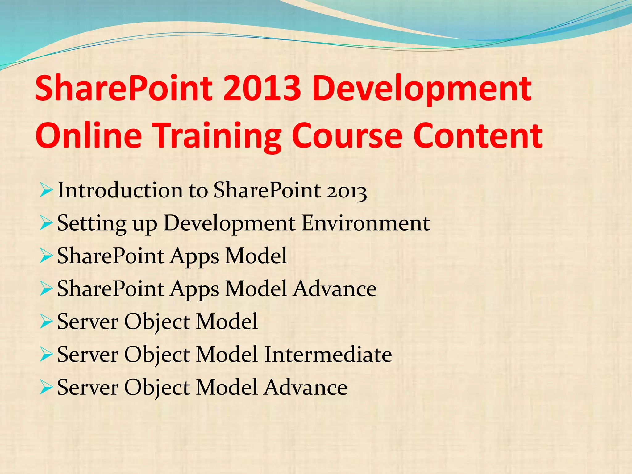 SharePoint 2013 Development
Online Training Course Content
Introduction to SharePoint 2013
Setting up Development Environment
SharePoint Apps Model
SharePoint Apps Model Advance
Server Object Model
Server Object Model Intermediate
Server Object Model Advance
 