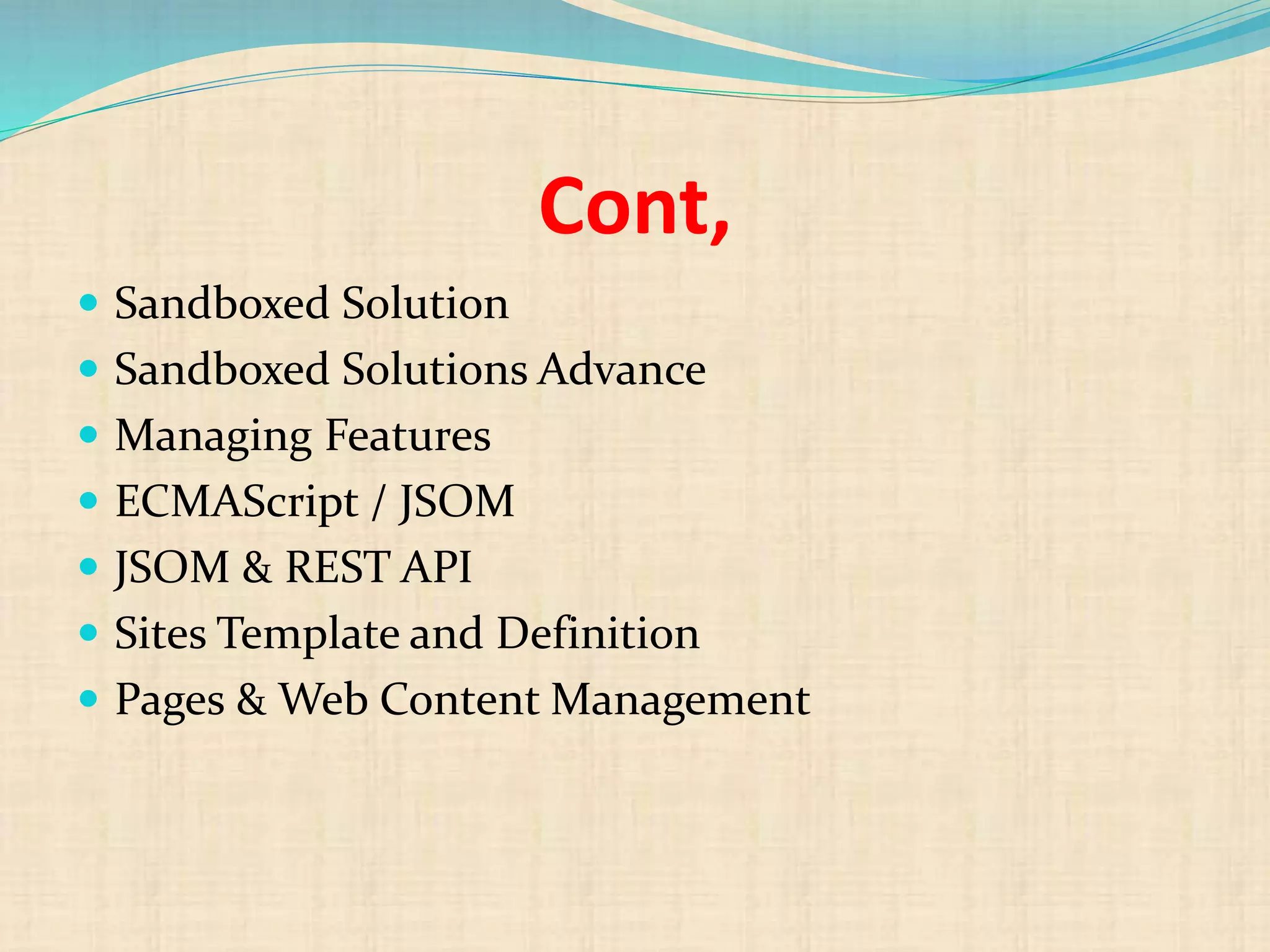 Cont,
 Sandboxed Solution
 Sandboxed Solutions Advance
 Managing Features
 ECMAScript / JSOM
 JSOM & REST API
 Sites Template and Definition
 Pages & Web Content Management
 