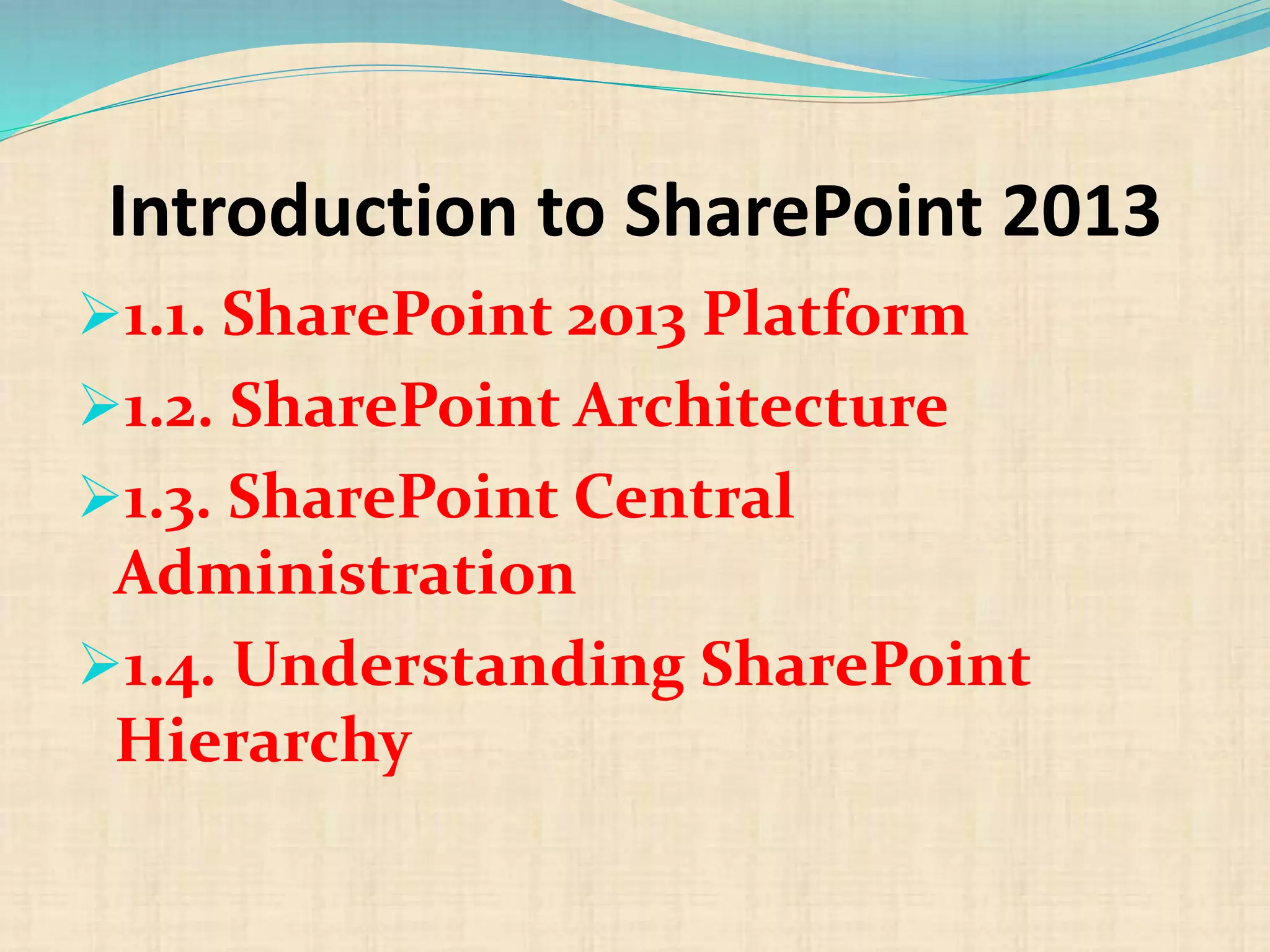 Introduction to SharePoint 2013
1.1. SharePoint 2013 Platform
1.2. SharePoint Architecture
1.3. SharePoint Central
Administration
1.4. Understanding SharePoint
Hierarchy
 