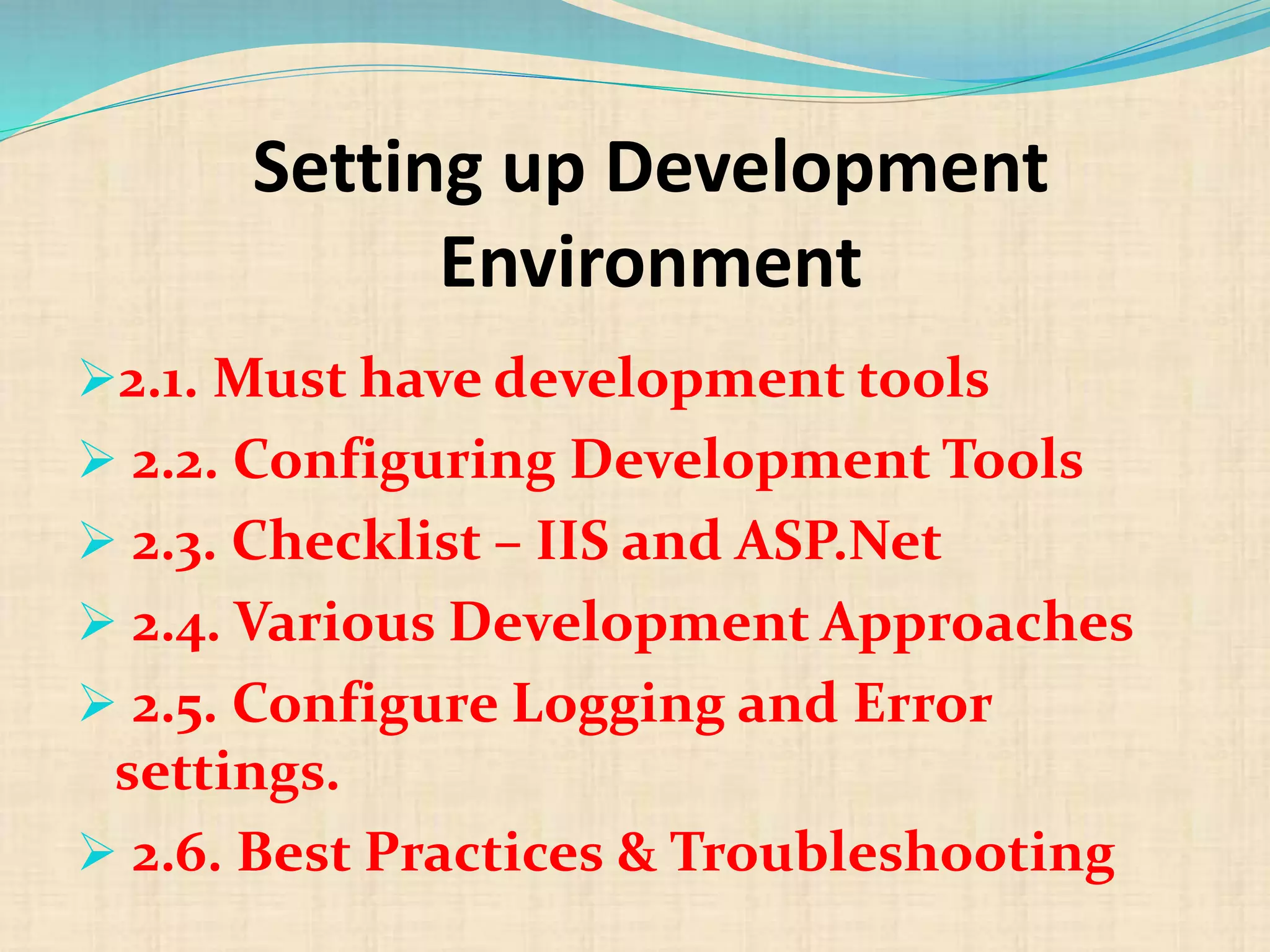 Setting up Development
Environment
2.1. Must have development tools
 2.2. Configuring Development Tools
 2.3. Checklist – IIS and ASP.Net
 2.4. Various Development Approaches
 2.5. Configure Logging and Error
settings.
 2.6. Best Practices & Troubleshooting
 