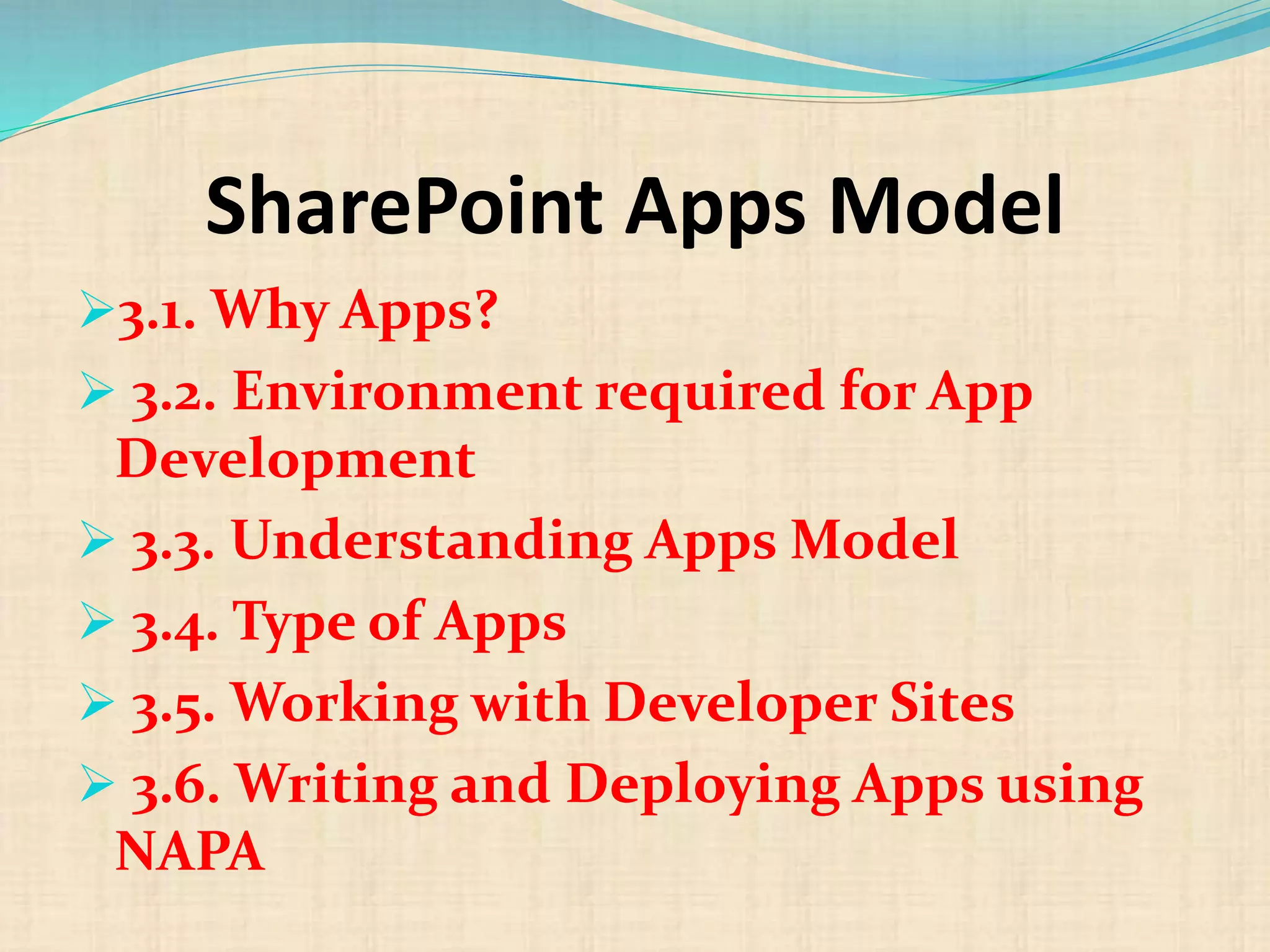 SharePoint Apps Model
3.1. Why Apps?
 3.2. Environment required for App
Development
 3.3. Understanding Apps Model
 3.4. Type of Apps
 3.5. Working with Developer Sites
 3.6. Writing and Deploying Apps using
NAPA
 