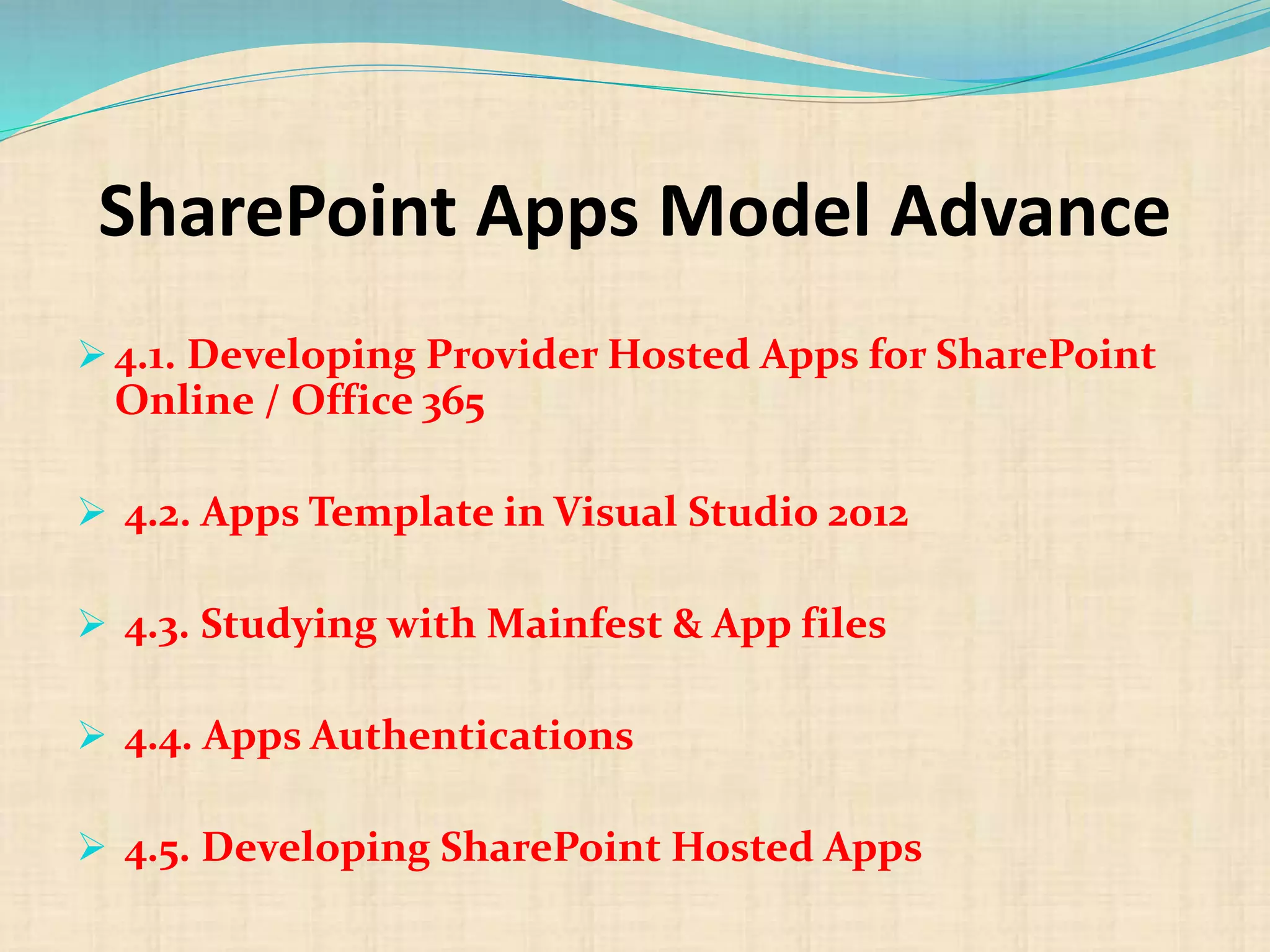 SharePoint Apps Model Advance
 4.1. Developing Provider Hosted Apps for SharePoint
Online / Office 365
 4.2. Apps Template in Visual Studio 2012
 4.3. Studying with Mainfest & App files
 4.4. Apps Authentications
 4.5. Developing SharePoint Hosted Apps
 