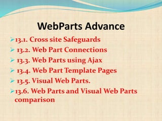 WebParts Advance
13.1. Cross site Safeguards
 13.2. Web Part Connections
 13.3. Web Parts using Ajax
 13.4. Web Part Template Pages
 13.5. Visual Web Parts.
13.6. Web Parts and Visual Web Parts
comparison
 