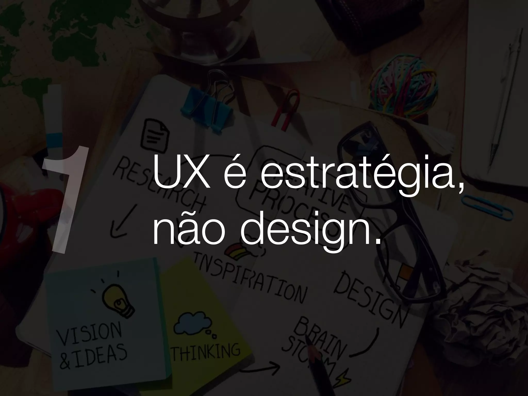 UX é estratégia,
não design.1
 