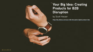 Your Big Idea: Creating
Products for B2B
Disruption
by Scott Harper
https://by.dialexa.com/your-b2b-disruption-digital-product-idea
 