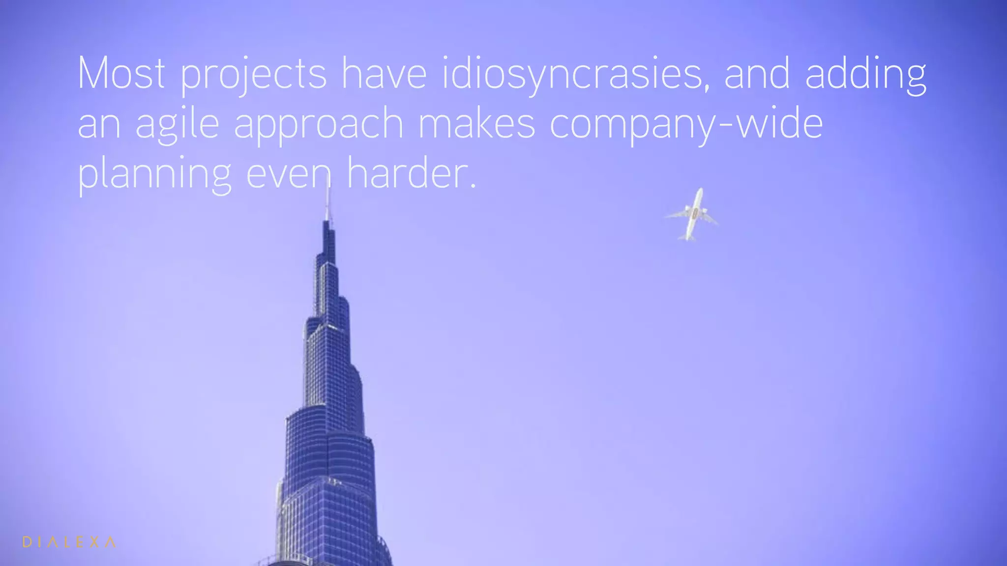 Most projects have idiosyncrasies, and adding
an agile approach makes company-wide
planning even harder.
 