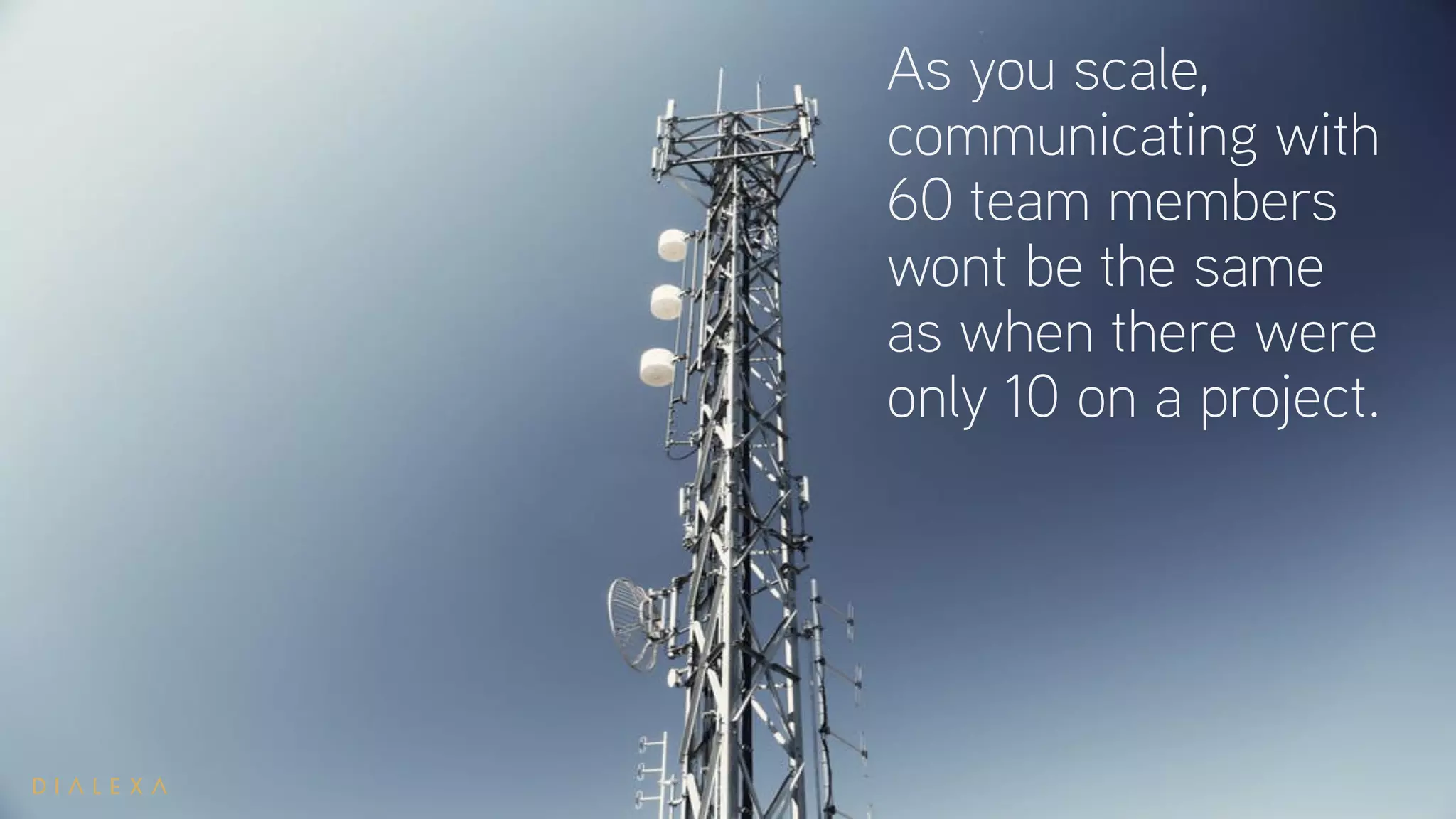 As you scale,
communicating with
60 team members
wont be the same
as when there were
only 10 on a project.
 