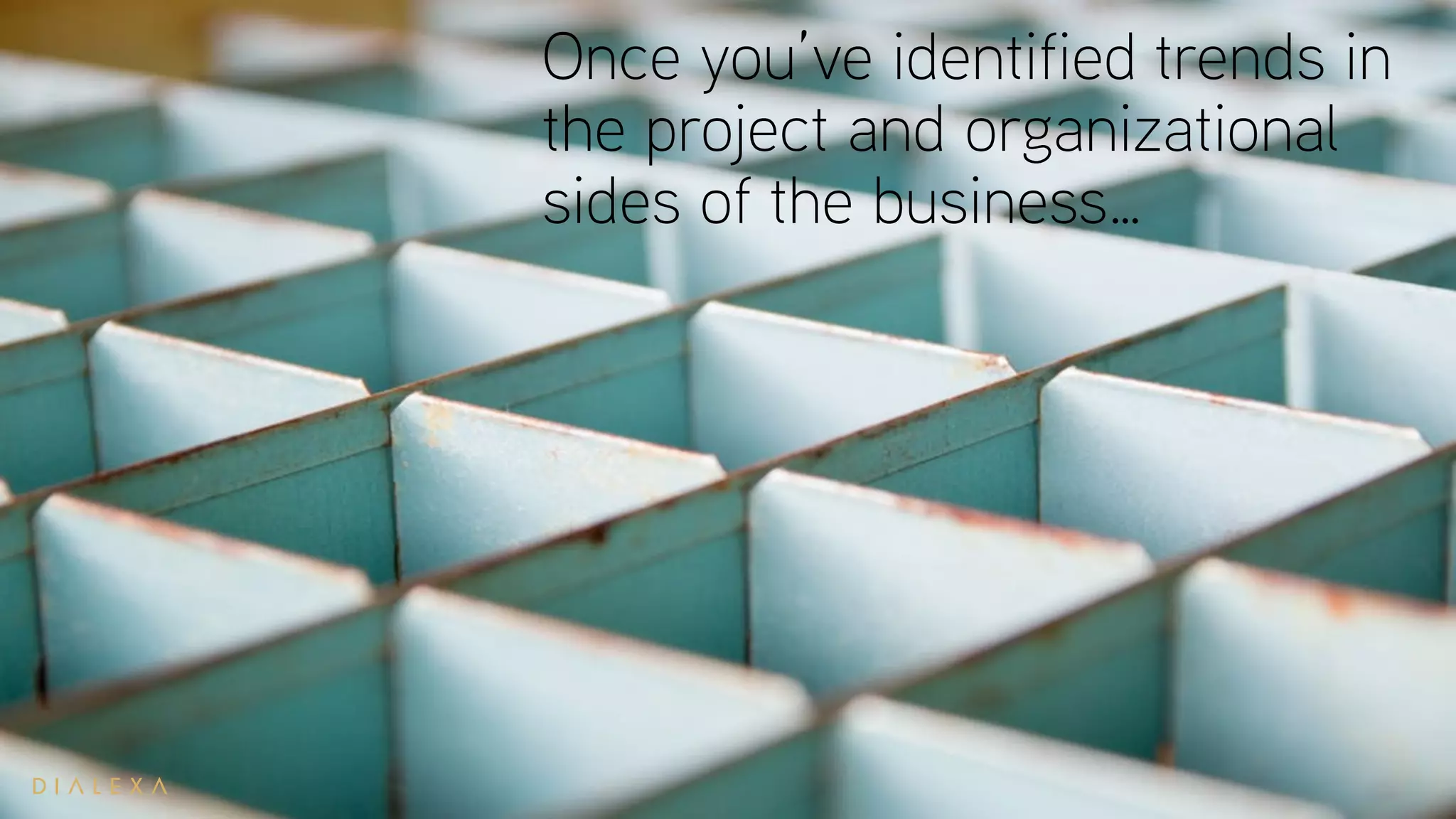 Once you’ve identified trends in
the project and organizational
sides of the business…
 