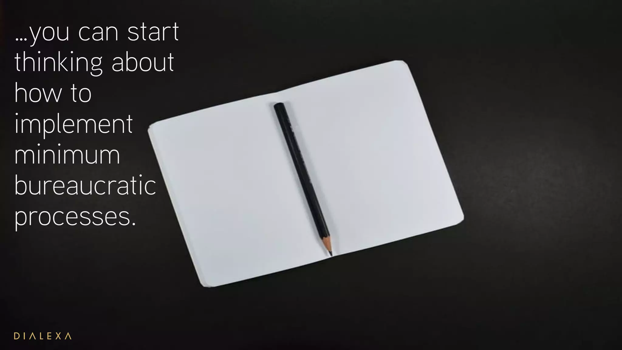 …you can start
thinking about
how to
implement
minimum
bureaucratic
processes.
 