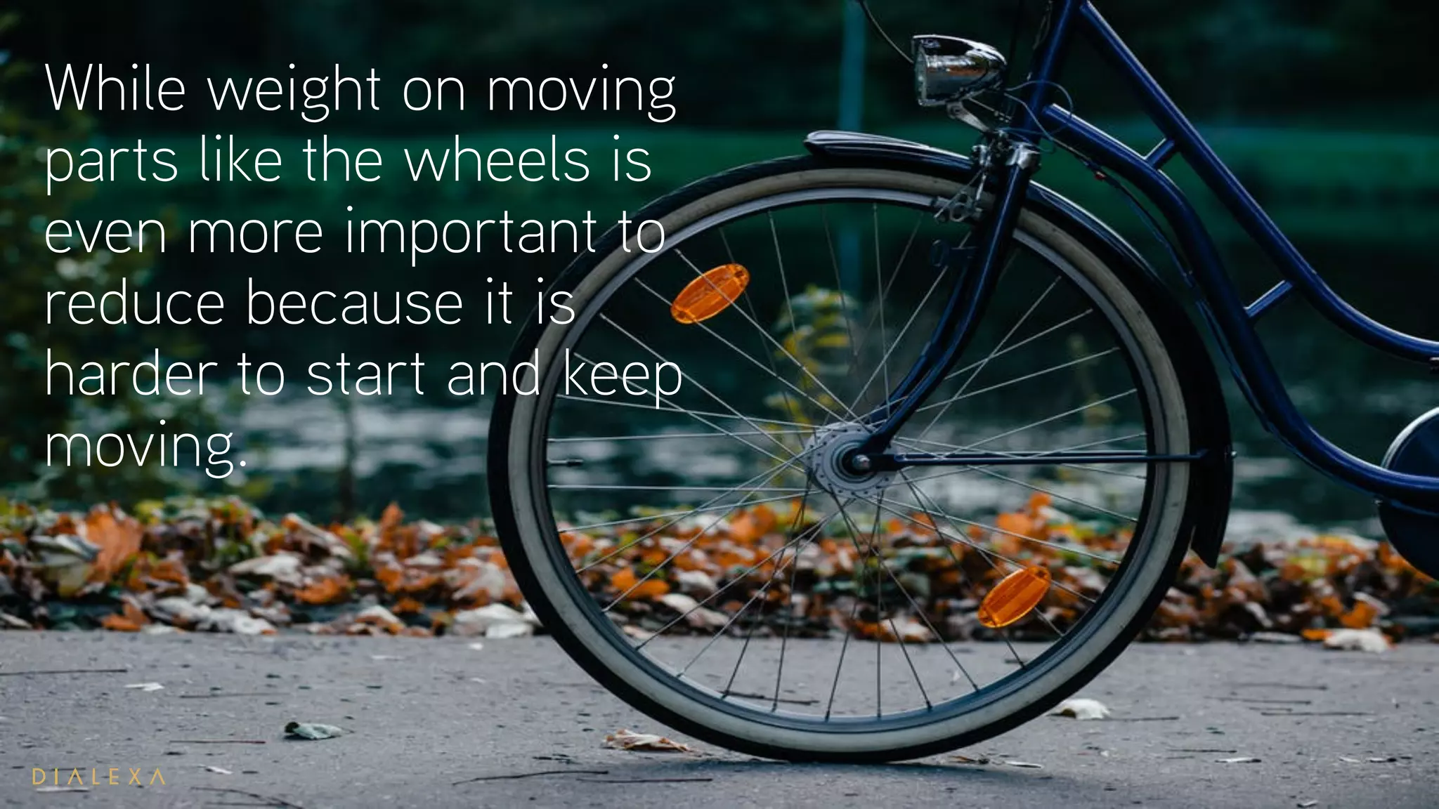 While weight on moving
parts like the wheels is
even more important to
reduce because it is
harder to start and keep
moving.
 