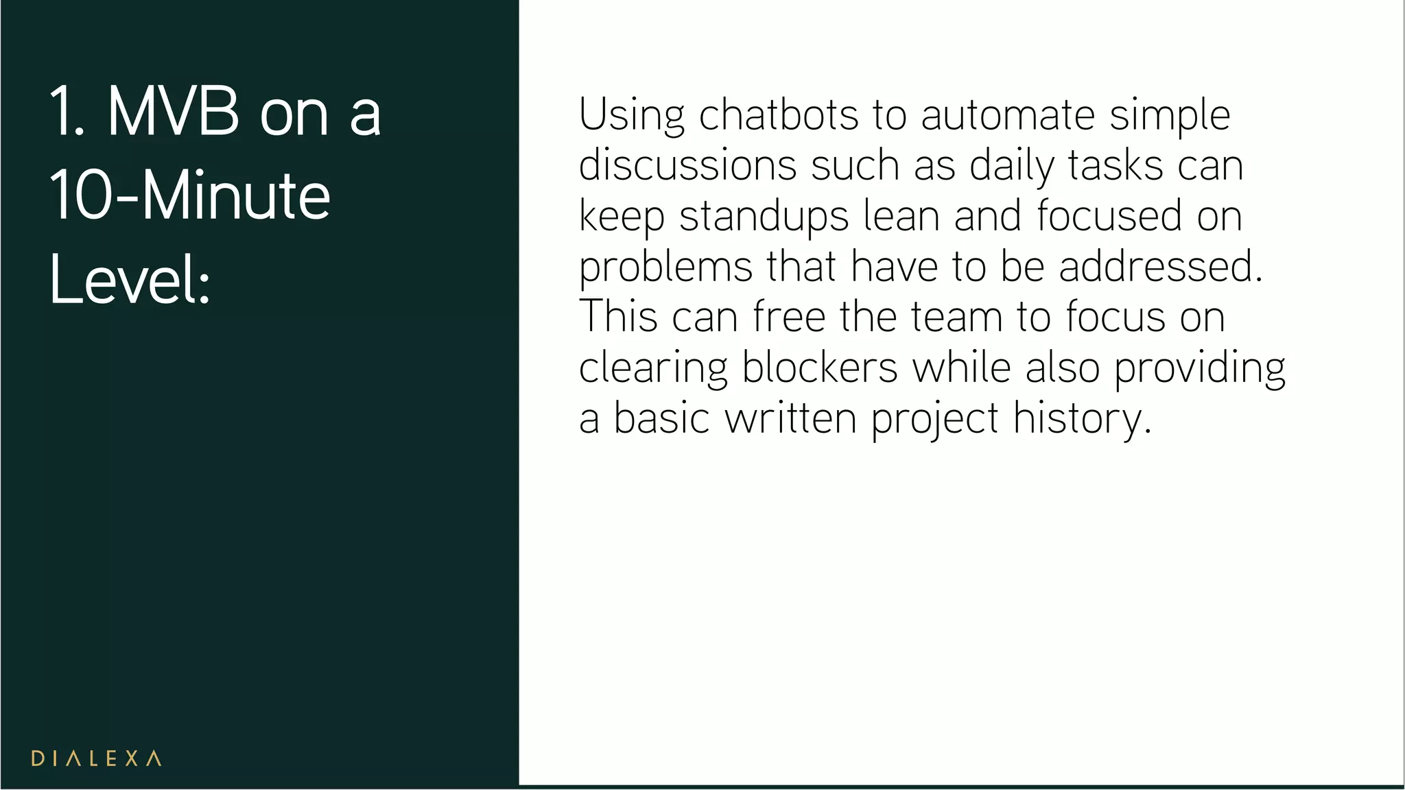 Using chatbots to automate simple
discussions such as daily tasks can
keep standups lean and focused on
problems that have to be addressed.
This can free the team to focus on
clearing blockers while also providing
a basic written project history.
1. MVB on a
10-Minute
Level:
 