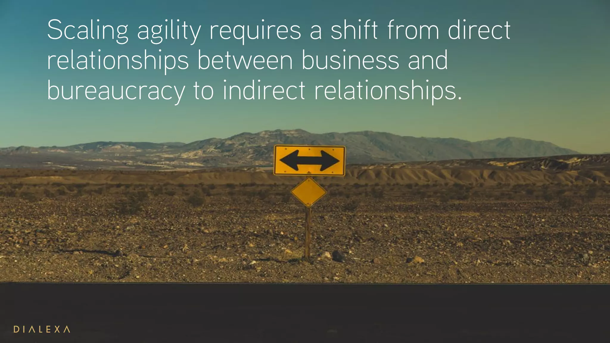 Scaling agility requires a shift from direct
relationships between business and
bureaucracy to indirect relationships.
 