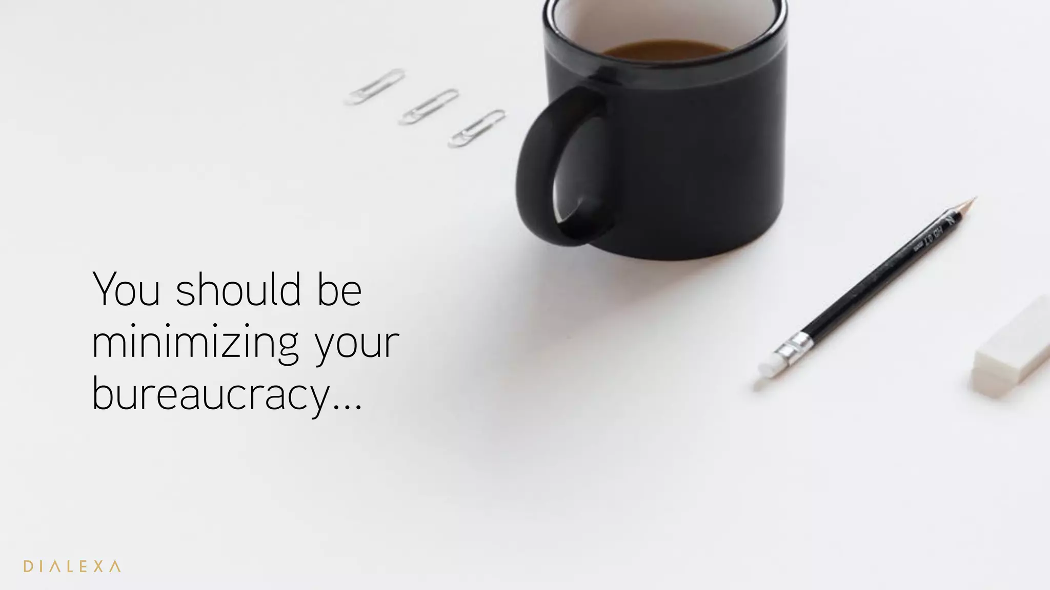 You should be
minimizing your
bureaucracy...
 