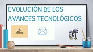 EVOLUCIÓN DE LOS
AVANCES TECNOLÓGICOS
 