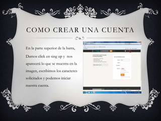 COMO CREAR UNA CUENTA
En la parte superior de la barra,
Damos click en sing up y nos
aparecerá lo que se muestra en la
imagen, escribimos los caracteres
solicitados y podemos iniciar
nuestra cuenta.