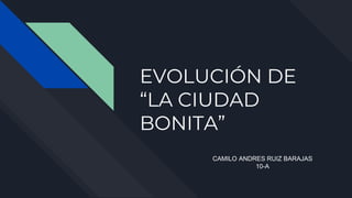 EVOLUCIÓN DE
“LA CIUDAD
BONITA”
CAMILO ANDRES RUIZ BARAJAS
10-A
 