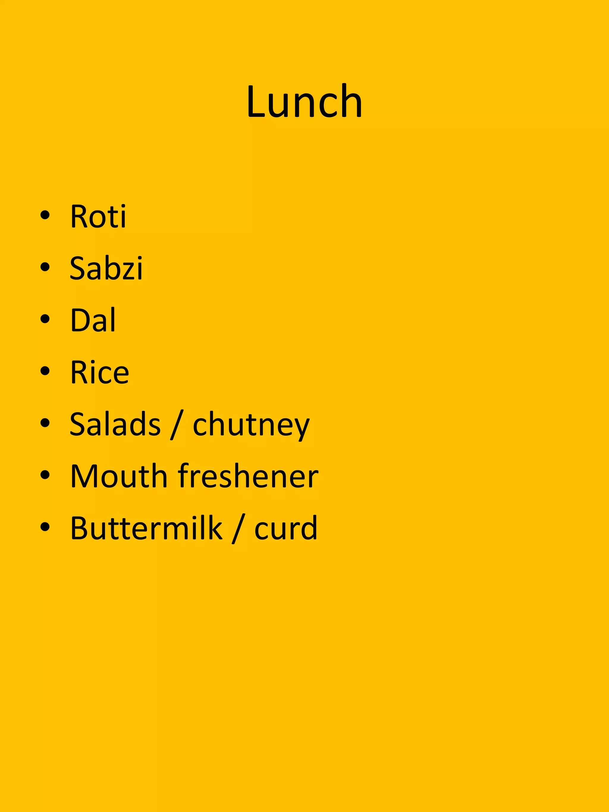 Lunch
• Roti
• Sabzi
• Dal
• Rice
• Salads / chutney
• Mouth freshener
• Buttermilk / curd
 