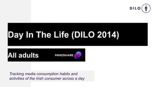 All adults
Day In The Life (DILO 2014)
Tracking media consumption habits and
activities of the Irish consumer across a day
 