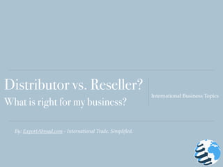 By: ExportAbroad.com - International Trade. Simpliﬁed.
Distributor vs. Reseller?
What is right for my business?
International Business Topics
 