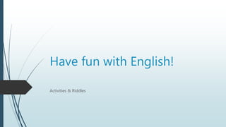 Have fun with English!
Activities & Riddles
 