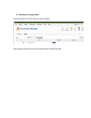 f) Deleting the existing ݺߣ:

Click the check box of the slide you want to delete.




After making selection click on the delete button to delete the slide.
 