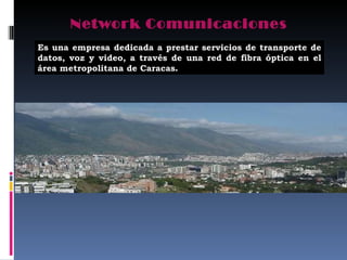 Network Comunicaciones
Es una empresa dedicada a prestar servicios de transporte de
datos, voz y video, a través de una red de fibra óptica en el
área metropolitana de Caracas.
 