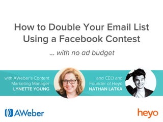 How to Double Your Email List 
Using a Facebook Contest 
… with no ad budget 
with AWeber’s Content 
Marketing Manager 
LYNETTE YOUNG 
and CEO and 
Founder of Heyo 
NATHAN LATKA 
 