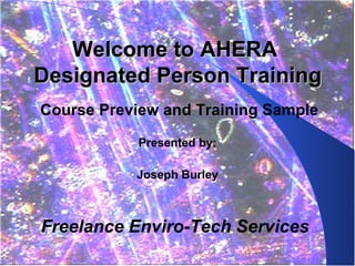 Welcome to AHERA
Designated Person Training
Course Preview and Training Sample

           Presented by:

           Joseph Burley



Freelance Enviro-Tech Services
 