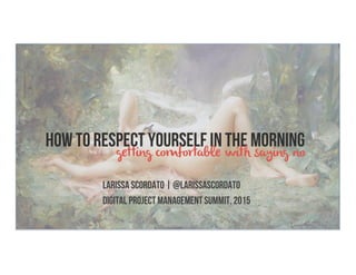 HOW TO RESPECT YOURSELF IN THE MORNING
Larissa Scordato | @larissascordato
Digital Project Management Summit, 2015
getting comfortable with saying no
 