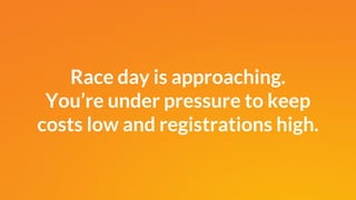 Race day is approaching.
You’re under pressure to keep
costs low and registrations high.
 