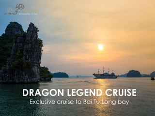 DRAGON LEGEND CRUISE
Exclusive cruise to Bai Tu Long bay
 