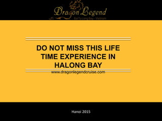 Hanoi 2015
DO NOT MISS THIS LIFE
TIME EXPERIENCE IN
HALONG BAY
www.dragonlegendcruise.com
 