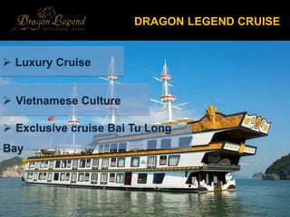 ? Exclusive cruise Bai Tu Long
Bay
? Luxury Cruise
? Vietnamese Culture
DRAGON LEGEND CRUISE
 