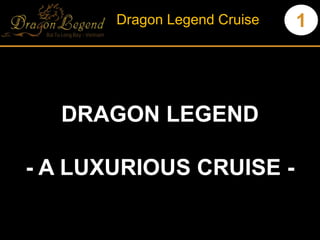 1Dragon Legend Cruise
DRAGON LEGEND
- A LUXURIOUS CRUISE -
 