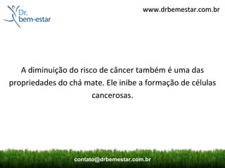 www.drbemestar.com.br




   A diminuição do risco de câncer também é uma das
propriedades do chá mate. Ele inibe a formação de células
                       cancerosas.




                 contato@drbemestar.com.br
 