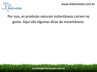 www.drbemestar.com.br


Por isso, os produtos naturais instantâneos caíram no
   gosto. Aqui vão algumas dicas de instantâneos.




               contato@drbemestar.com.br
 