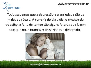 www.drbemestar.com.br


 Todos sabemos que a depressão e a ansiedade são os
  males do século. A correria do dia a dia, o excesso de
trabalho, a falta de tempo são alguns fatores que fazem
   com que nos sintamos mais sozinhos e deprimidos.




                 contato@drbemestar.com.br
 