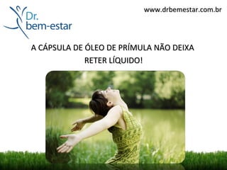 www.drbemestar.com.br




A CÁPSULA DE ÓLEO DE PRÍMULA NÃO DEIXA
             RETER LÍQUIDO!
 