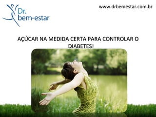 www.drbemestar.com.br




AÇÚCAR NA MEDIDA CERTA PARA CONTROLAR O
                DIABETES!
 