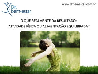 www.drbemestar.com.br




       O QUE REALMENTE DÁ RESULTADO:
ATIVIDADE FÍSICA OU ALIMENTAÇÃO EQUILIBRADA?
 