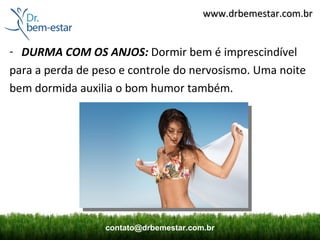 www.drbemestar.com.br


- DURMA COM OS ANJOS: Dormir bem é imprescindível
para a perda de peso e controle do nervosismo. Uma noite
bem dormida auxilia o bom humor também.




                  contato@drbemestar.com.br
 
