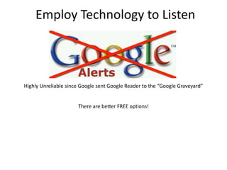 Employ Technology to Listen

Highly Unreliable since Google sent Google Reader to the “Google Graveyard”

There are better FREE options!

 